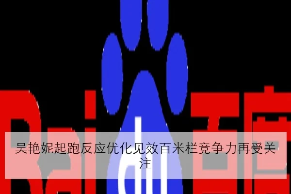 吴艳妮起跑反应优化见效百米栏竞争力再受关注